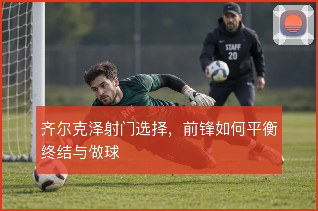 齐尔克泽射门选择,前锋如何平衡终结与做球
