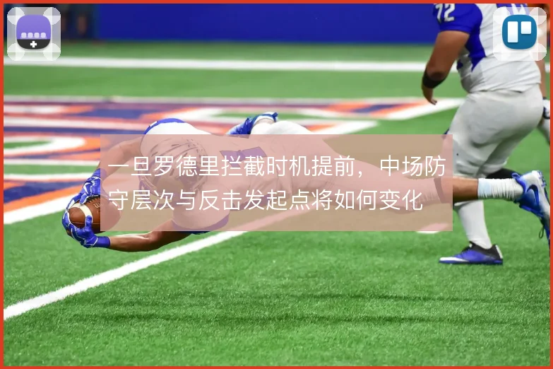 一旦罗德里拦截时机提前,中场防守层次与反击发起点将如何变化