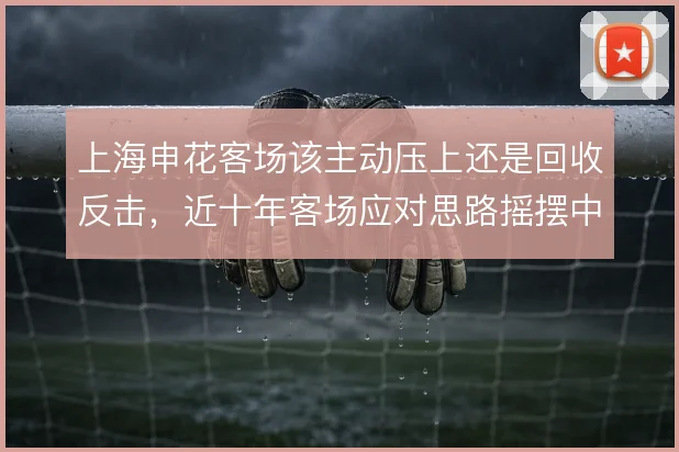上海申花客场该主动压上还是回收反击，近十年客场应对思路摇摆中