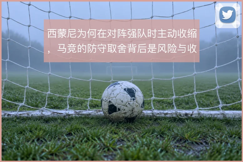 西蒙尼为何在对阵强队时主动收缩，马竞的防守取舍背后是风险与收益的权衡