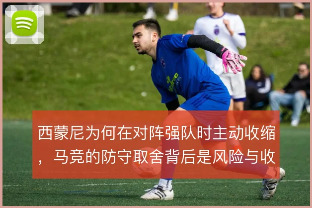 西蒙尼为何在对阵强队时主动收缩，马竞的防守取舍背后是风险与收益的权衡