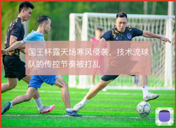 国王杯露天场寒风侵袭，技术流球队的传控节奏被打乱