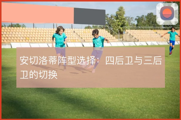 安切洛蒂阵型选择:四后卫与三后卫的切换
