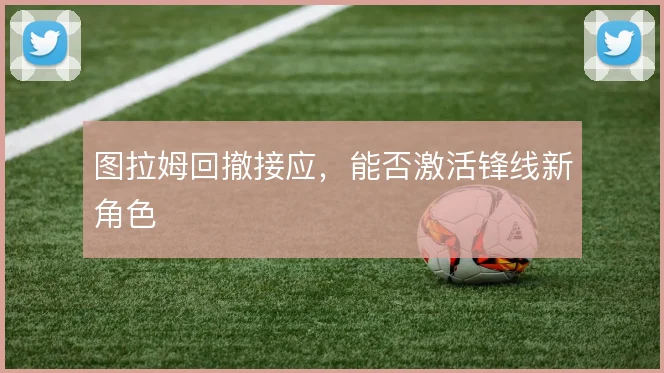 图拉姆回撤接应,能否激活锋线新角色