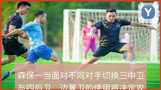 森保一当面对不同对手切换三中卫与四后卫，边翼卫的使用将决定攻守平衡