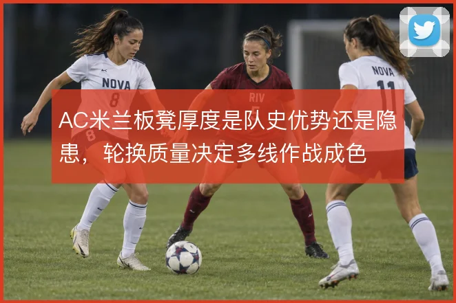 AC米兰板凳厚度是队史优势还是隐患,轮换质量决定多线作战成色