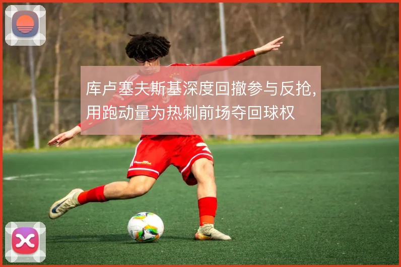 库卢塞夫斯基深度回撤参与反抢,用跑动量为热刺前场夺回球权