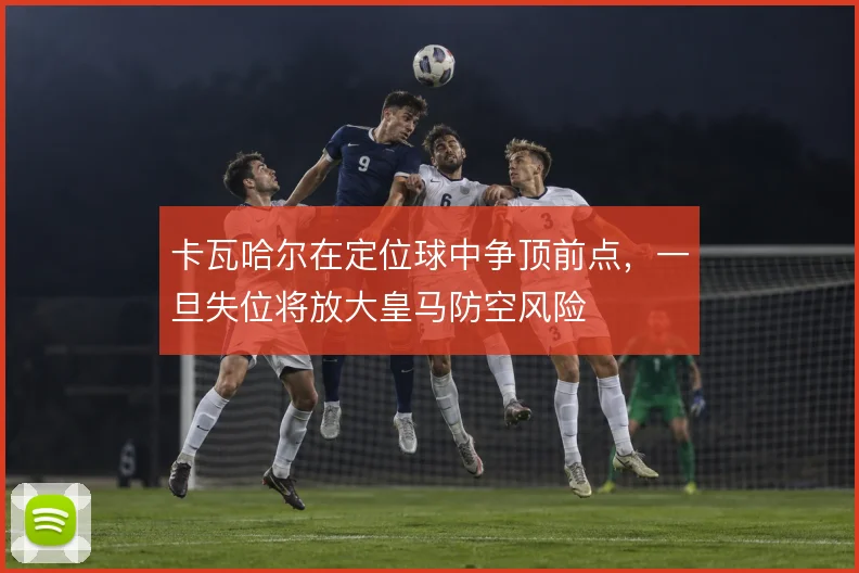 卡瓦哈尔在定位球中争顶前点，一旦失位将放大皇马防空风险