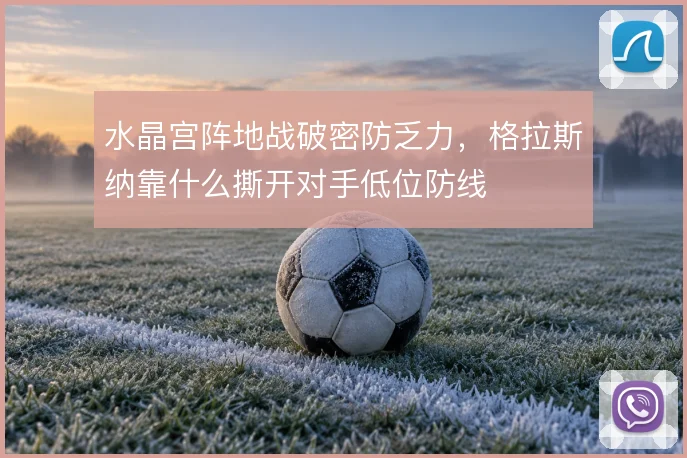 水晶宫阵地战破密防乏力,格拉斯纳靠什么撕开对手低位防线