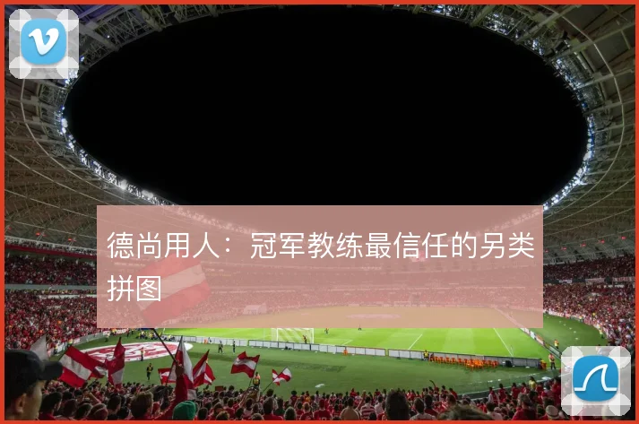 德尚用人:冠军教练最信任的另类拼图