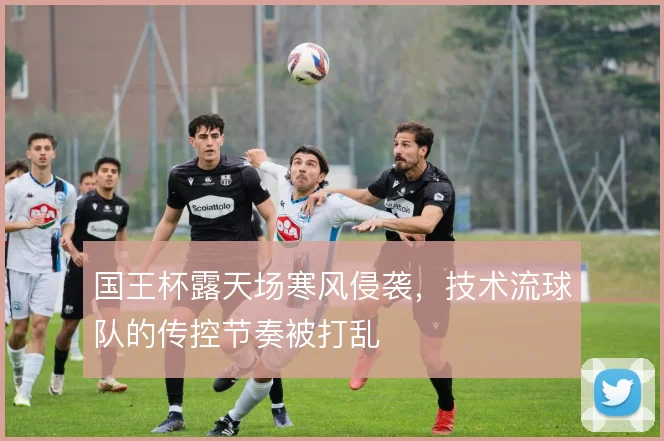 国王杯露天场寒风侵袭，技术流球队的传控节奏被打乱