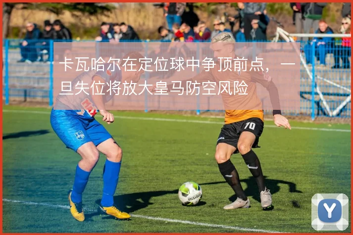 卡瓦哈尔在定位球中争顶前点,一旦失位将放大皇马防空风险