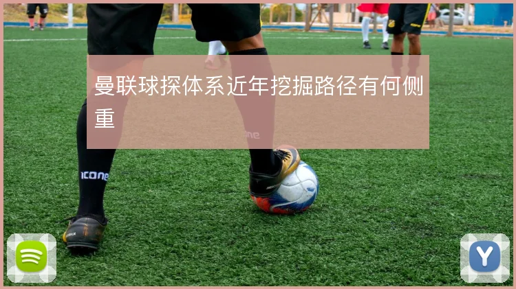 曼联球探体系近年挖掘路径有何侧重