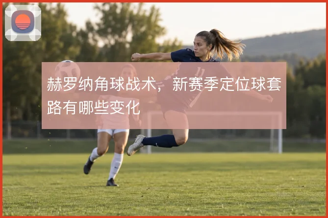 赫罗纳角球战术，新赛季定位球套路有哪些变化