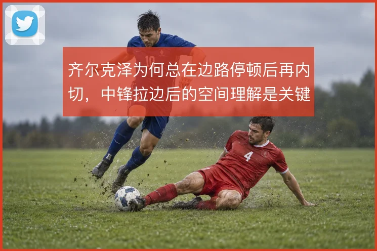 齐尔克泽为何总在边路停顿后再内切，中锋拉边后的空间理解是关键