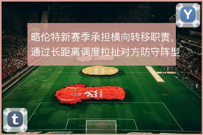 略伦特新赛季承担横向转移职责，通过长距离调度拉扯对方防守阵型