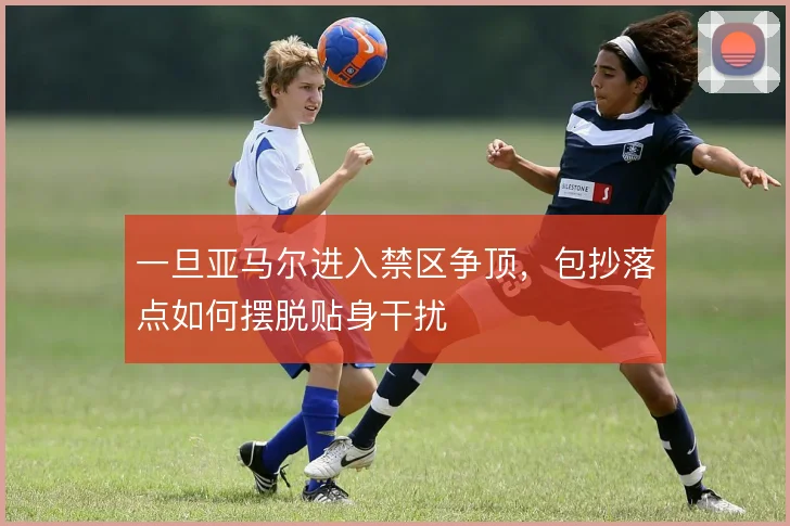 一旦亚马尔进入禁区争顶，包抄落点如何摆脱贴身干扰