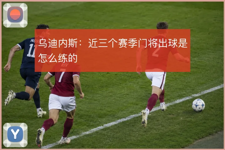 乌迪内斯：近三个赛季门将出球是怎么练的