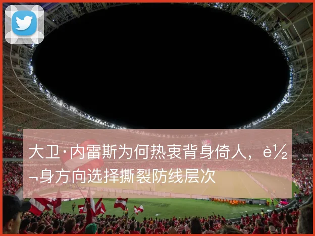 大卫·内雷斯为何热衷背身倚人,转身方向选择撕裂防线层次
