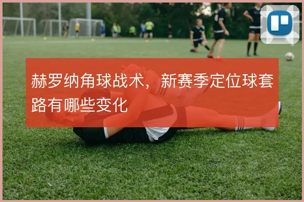 赫罗纳角球战术，新赛季定位球套路有哪些变化