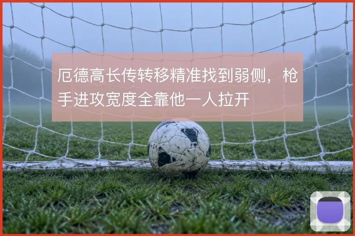 厄德高长传转移精准找到弱侧，枪手进攻宽度全靠他一人拉开