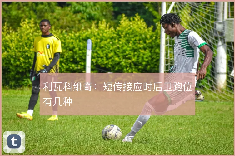 利瓦科维奇:短传接应时后卫跑位有几种