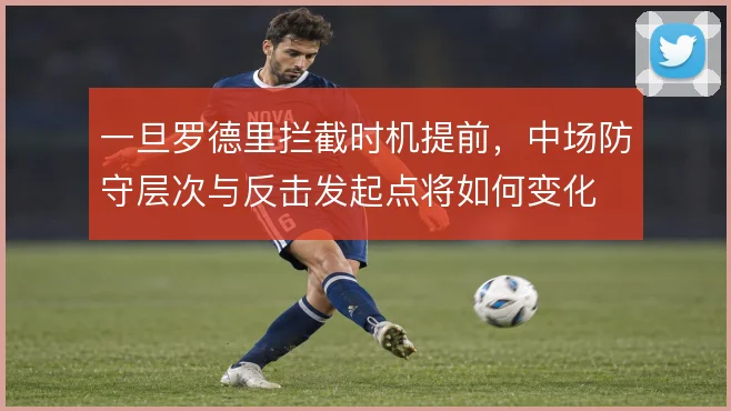 一旦罗德里拦截时机提前,中场防守层次与反击发起点将如何变化