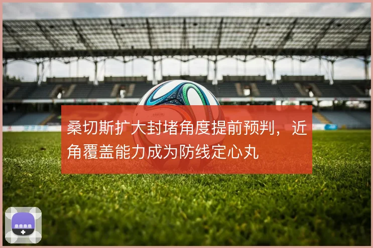 桑切斯扩大封堵角度提前预判，近角覆盖能力成为防线定心丸
