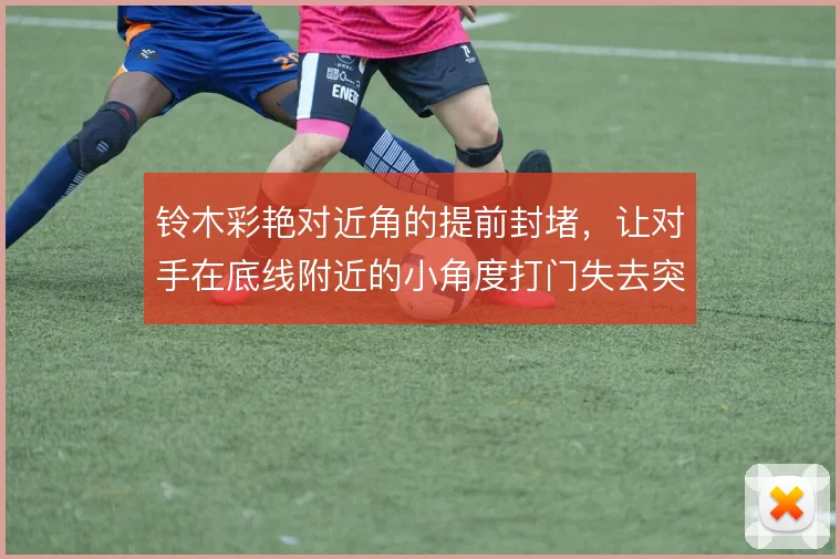 铃木彩艳对近角的提前封堵，让对手在底线附近的小角度打门失去突然性