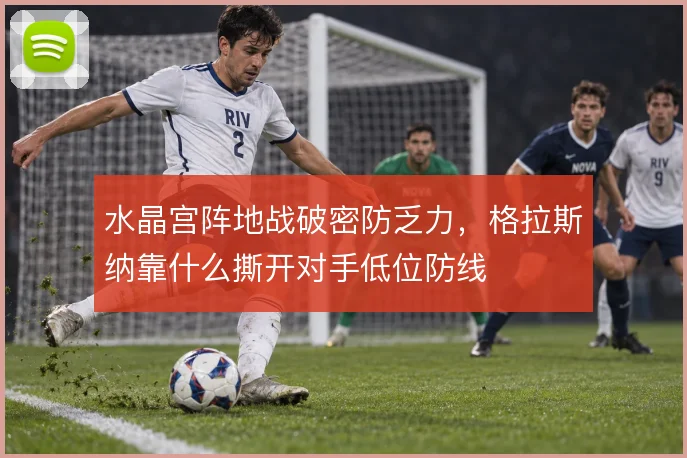 水晶宫阵地战破密防乏力,格拉斯纳靠什么撕开对手低位防线