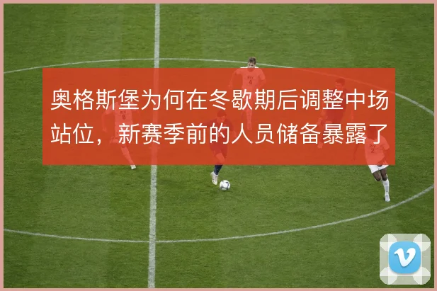 奥格斯堡为何在冬歇期后调整中场站位,新赛季前的人员储备暴露了出球短板