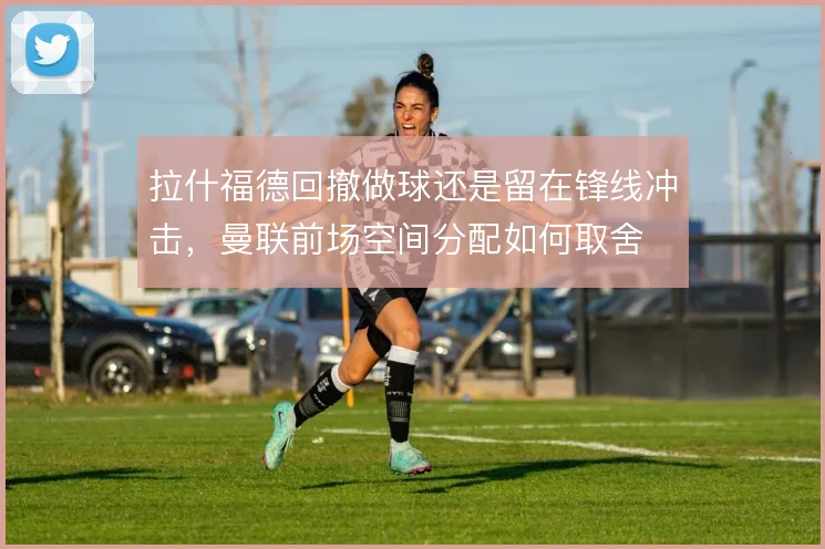 拉什福德回撤做球还是留在锋线冲击，曼联前场空间分配如何取舍
