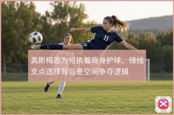 奥斯梅恩为何执着背身护球，锋线支点选择背后是空间争夺逻辑