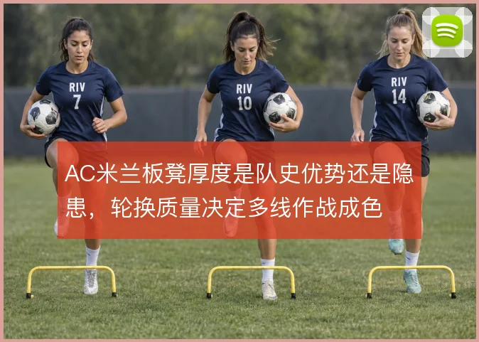 AC米兰板凳厚度是队史优势还是隐患,轮换质量决定多线作战成色