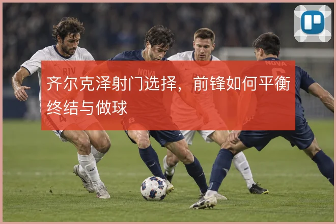 齐尔克泽射门选择,前锋如何平衡终结与做球